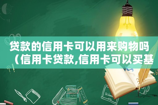 貸款的信用卡可以用來(lái)購(gòu)物嗎（信用卡貸款,信用卡可以買(mǎi)基金嗎知乎）