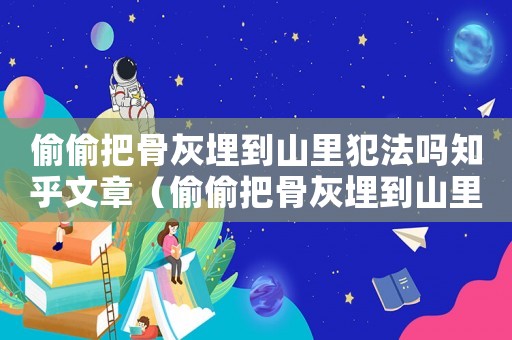 偷偷把骨灰埋到山里犯法嗎知乎文章（偷偷把骨灰埋到山里犯法嗎知乎）