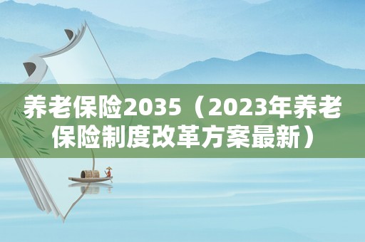 養(yǎng)老保險(xiǎn)2035（2023年養(yǎng)老保險(xiǎn)制度改革方案最新）