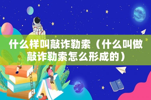 什么樣叫敲詐勒索（什么叫做敲詐勒索怎么形成的）