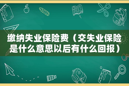 繳納失業保險費（交失業保險是什么意思以后有什么回報）