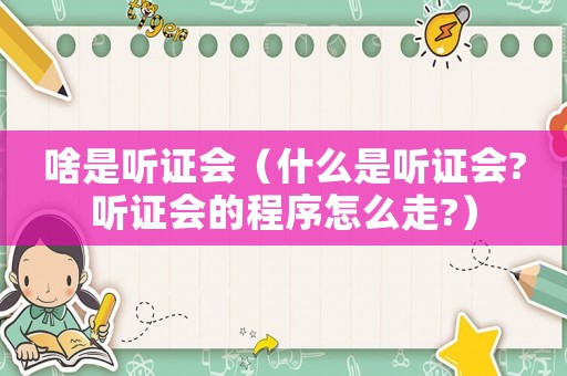啥是聽證會(huì)（什么是聽證會(huì)?聽證會(huì)的程序怎么走?）