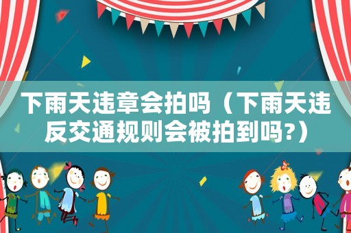 下雨天違章會拍嗎（下雨天違反交通規(guī)則會被拍到嗎?）