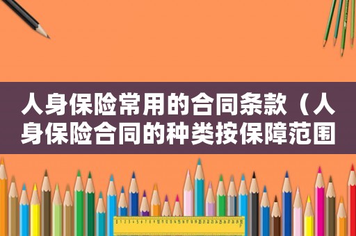 人身保險常用的合同條款（人身保險合同的種類按保障范圍劃分）