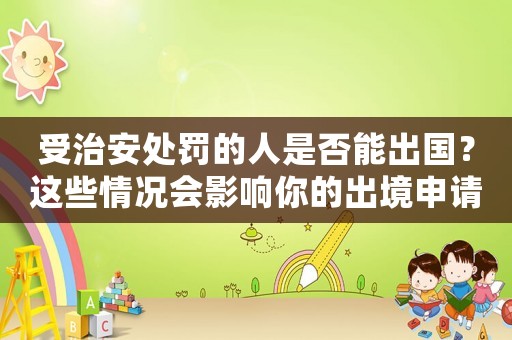 受治安處罰的人是否能出國？這些情況會(huì)影響你的出境申請