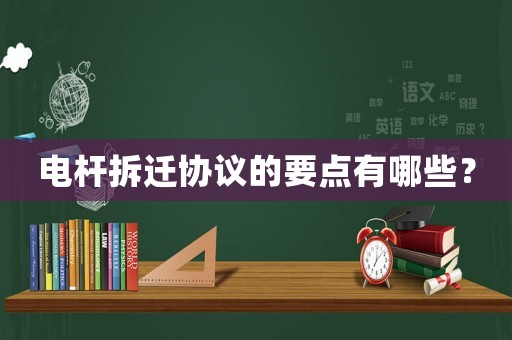 電桿拆遷協(xié)議的要點(diǎn)有哪些？