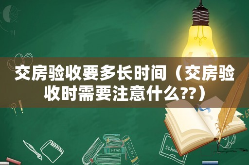 交房驗收要多長時間（交房驗收時需要注意什么??）