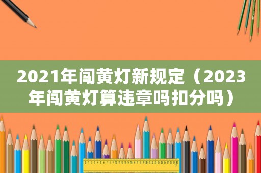 2021年闖黃燈新規定（2023年闖黃燈算違章嗎扣分嗎）