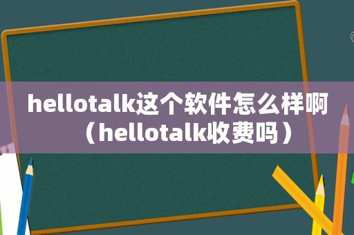 hellotalk這個軟件怎么樣啊（hellotalk收費嗎）