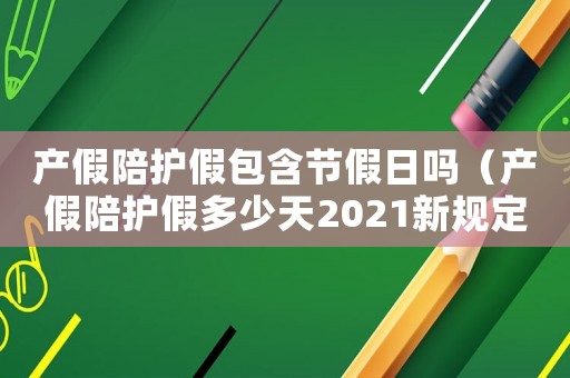 產假陪護假包含節假日嗎（產假陪護假多少天2021新規定）