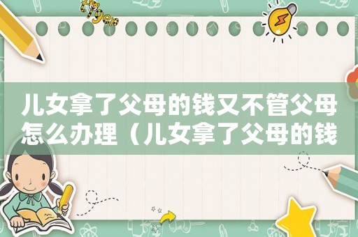 兒女拿了父母的錢又不管父母怎么辦理（兒女拿了父母的錢又不管父母怎么辦）