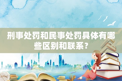 刑事處罰和民事處罰具體有哪些區別和聯系？