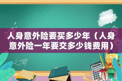 人身意外險要買多少年（人身意外險一年要交多少錢費用）