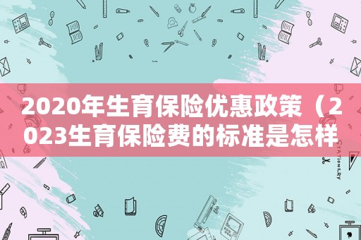 2020年生育保險優(yōu)惠政策（2023生育保險費的標準是怎樣的呢）