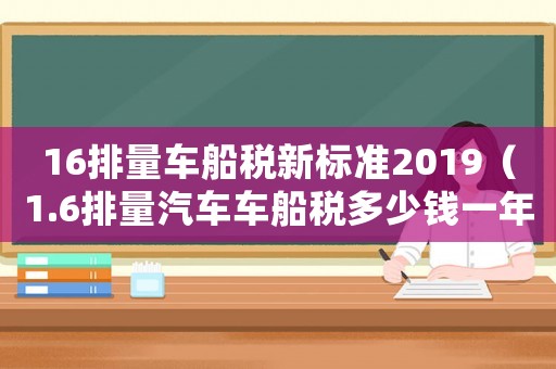 16排量車船稅新標準2019（1.6排量汽車車船稅多少錢一年呢）