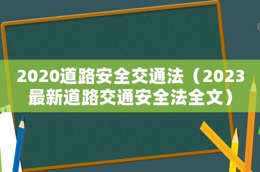 2020道路安全交通法（2023最新道路交通安全法全文）