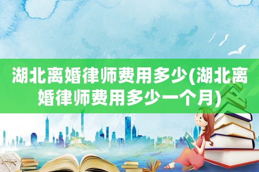 湖北離婚律師費用多少(湖北離婚律師費用多少一個月)