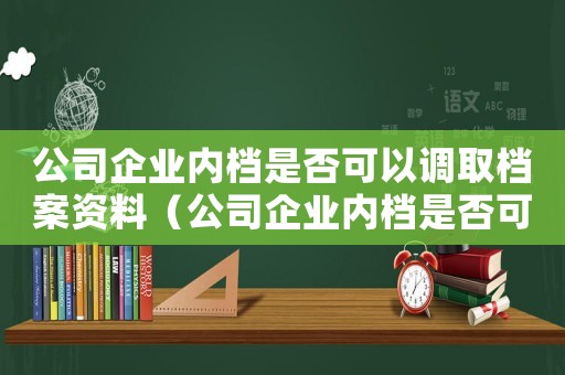 公司企業(yè)內(nèi)檔是否可以調(diào)取檔案資料（公司企業(yè)內(nèi)檔是否可以調(diào)取檔案）