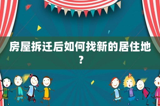 房屋拆遷后如何找新的居住地？