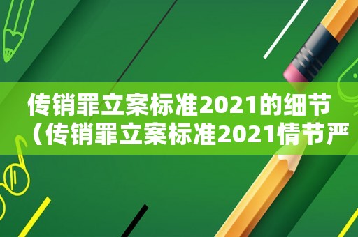 傳銷罪立案標準2021的細節（傳銷罪立案標準2021情節嚴重）