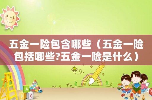 五金一險包含哪些（五金一險包括哪些?五金一險是什么）