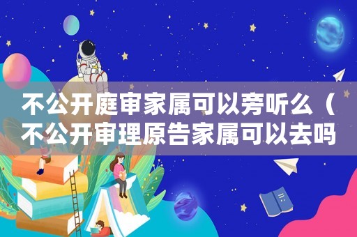 不公開庭審家屬可以旁聽么（不公開審理原告家屬可以去嗎）