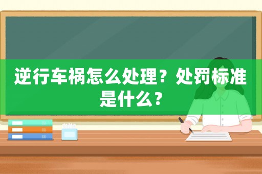 逆行車(chē)禍怎么處理？處罰標(biāo)準(zhǔn)是什么？