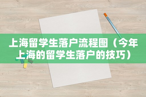 上海留學生落戶流程圖（今年上海的留學生落戶的技巧）