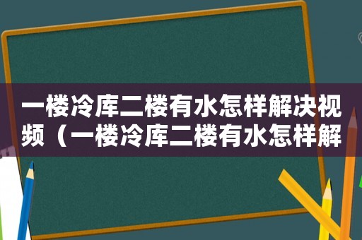 一樓冷庫二樓有水怎樣解決視頻（一樓冷庫二樓有水怎樣解決）