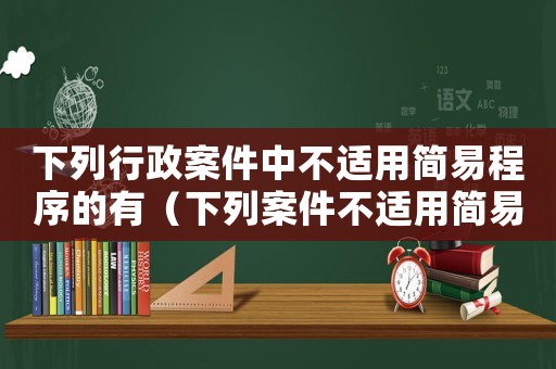 下列行政案件中不適用簡易程序的有（下列案件不適用簡易程序的有）
