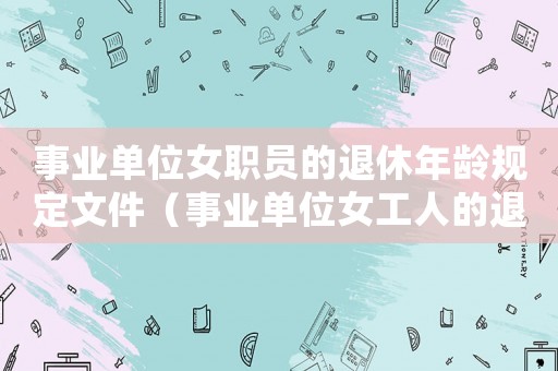 事業單位女職員的退休年齡規定文件（事業單位女工人的退休年齡是多少歲）