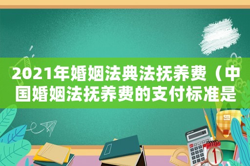 2021年婚姻法典法撫養(yǎng)費(fèi)（中國婚姻法撫養(yǎng)費(fèi)的支付標(biāo)準(zhǔn)是多少呢）
