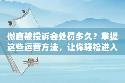 微商被投訴會處罰多久？掌握這些運營方法，讓你輕松進入一線互聯(lián)網(wǎng)公司