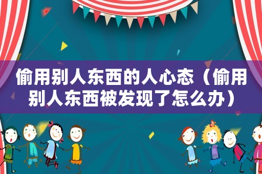 偷用別人東西的人心態（偷用別人東西被發現了怎么辦）