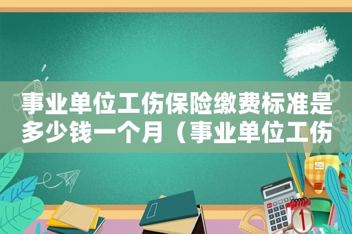 事業單位工傷保險繳費標準是多少錢一個月（事業單位工傷保險繳費標準是多少）