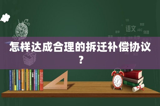 怎樣達成合理的拆遷補償協議？