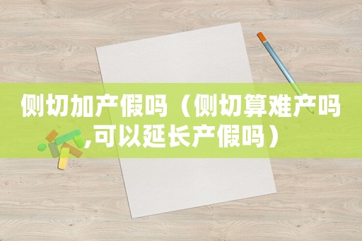 側(cè)切加產(chǎn)假嗎（側(cè)切算難產(chǎn)嗎,可以延長產(chǎn)假嗎）