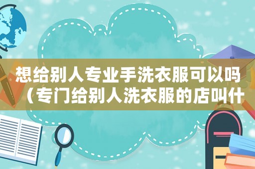 想給別人專業手洗衣服可以嗎（專門給別人洗衣服的店叫什么）