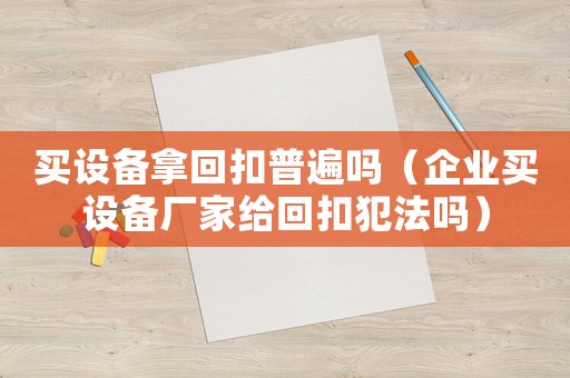 買設備拿回扣普遍嗎（企業買設備廠家給回扣犯法嗎）
