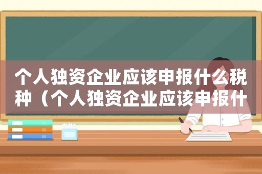 個人獨資企業應該申報什么稅種（個人獨資企業應該申報什么稅）