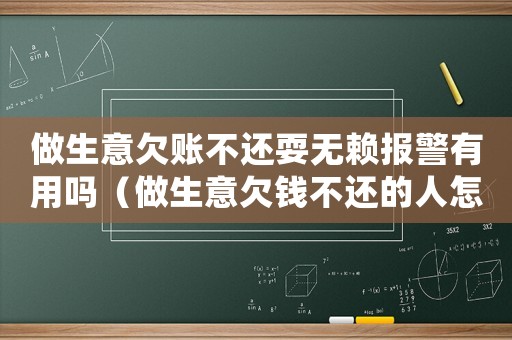 做生意欠賬不還耍無賴報警有用嗎（做生意欠錢不還的人怎么對付）
