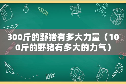 300斤的野豬有多大力量（100斤的野豬有多大的力氣）