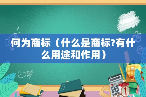 何為商標（什么是商標?有什么用途和作用）