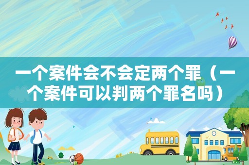一個案件會不會定兩個罪（一個案件可以判兩個罪名嗎）
