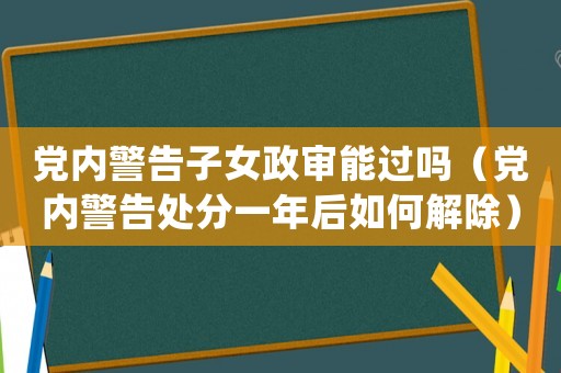黨內警告子女政審能過嗎（黨內警告處分一年后如何解除）