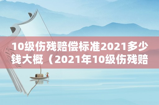 10級傷殘賠償標準2021多少錢大概（2021年10級傷殘賠償標準）