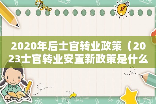 2020年后士官轉(zhuǎn)業(yè)政策（2023士官轉(zhuǎn)業(yè)安置新政策是什么呢）