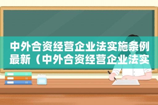中外合資經(jīng)營企業(yè)法實(shí)施條例最新（中外合資經(jīng)營企業(yè)法實(shí)施條例）
