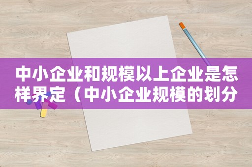 中小企業和規模以上企業是怎樣界定（中小企業規模的劃分標準是怎樣的）