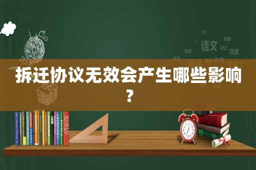 拆遷協(xié)議無效會產(chǎn)生哪些影響？